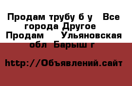 Продам трубу б/у - Все города Другое » Продам   . Ульяновская обл.,Барыш г.